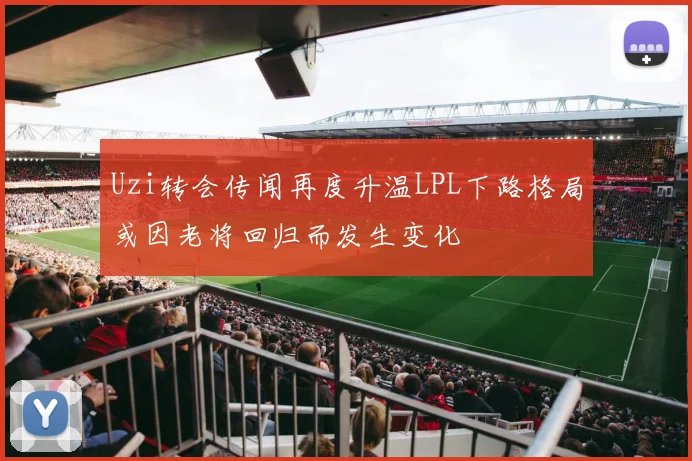 Uzi转会传闻再度升温LPL下路格局或因老将回归而发生变化