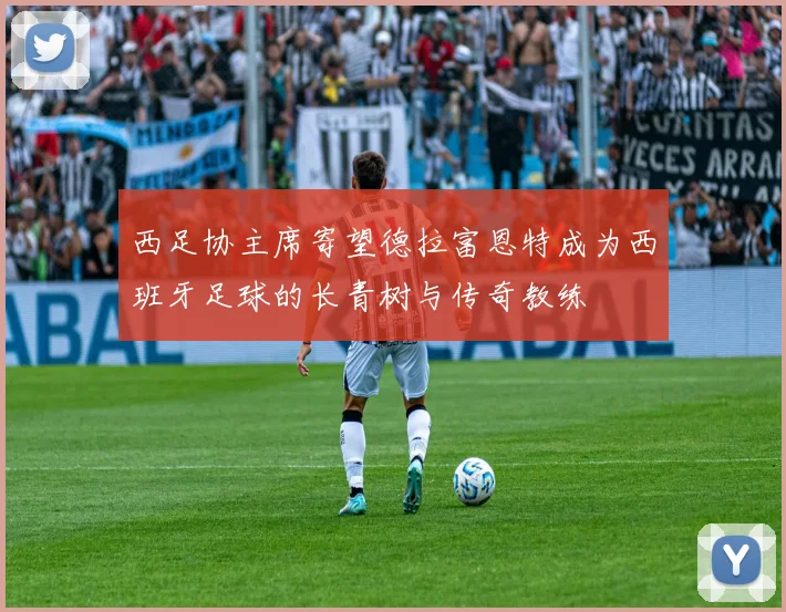 西足协主席寄望德拉富恩特成为西班牙足球的长青树与传奇教练