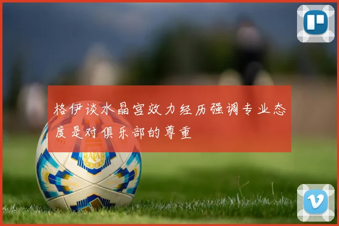 格伊谈水晶宫效力经历强调专业态度是对俱乐部的尊重