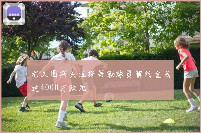 尤文图斯关注斯蒂勒球员解约金或达4000万欧元