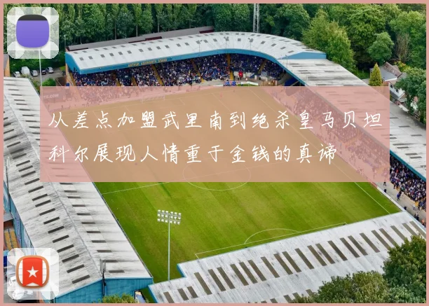 从差点加盟武里南到绝杀皇马贝坦科尔展现人情重于金钱的真谛