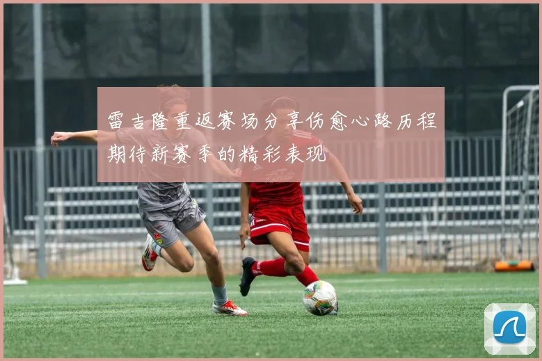 雷吉隆重返赛场分享伤愈心路历程期待新赛季的精彩表现