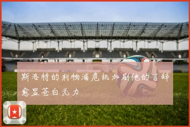 斯洛特的利物浦危机加剧他的言辞愈显苍白无力