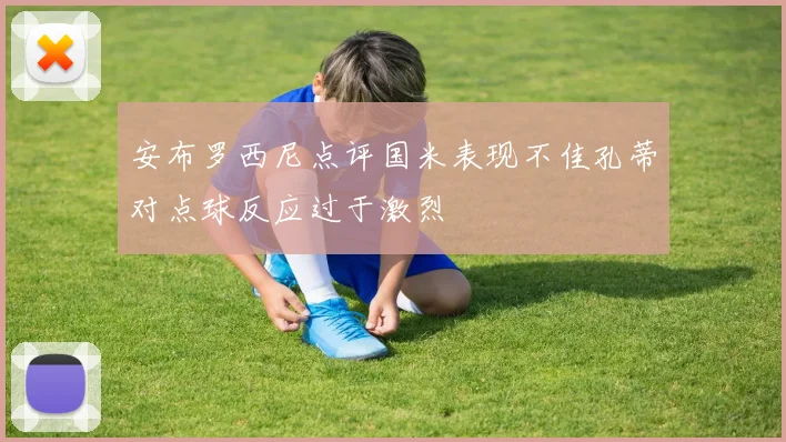 安布罗西尼点评国米表现不佳孔蒂对点球反应过于激烈
