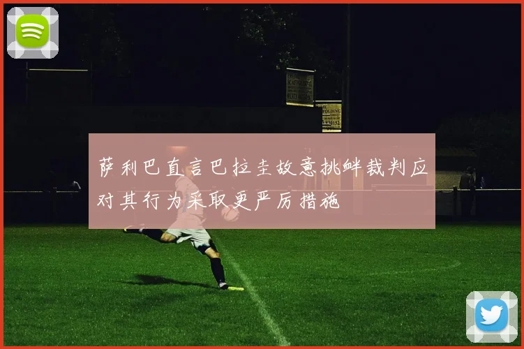 萨利巴直言巴拉圭故意挑衅裁判应对其行为采取更严厉措施