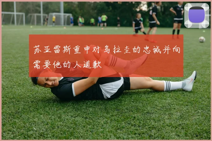 苏亚雷斯重申对乌拉圭的忠诚并向需要他的人道歉