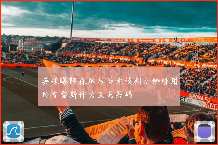 英媒曝阿森纳与马竞谈判小蜘蛛用约克雷斯作为交易筹码