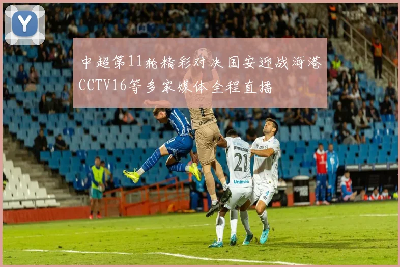 中超第11轮精彩对决国安迎战海港CCTV16等多家媒体全程直播