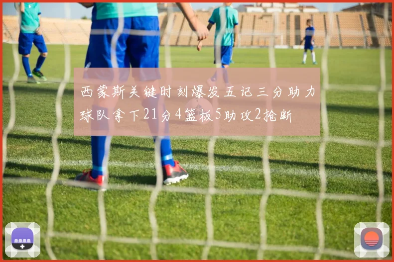 西蒙斯关键时刻爆发五记三分助力球队拿下21分4篮板5助攻2抢断