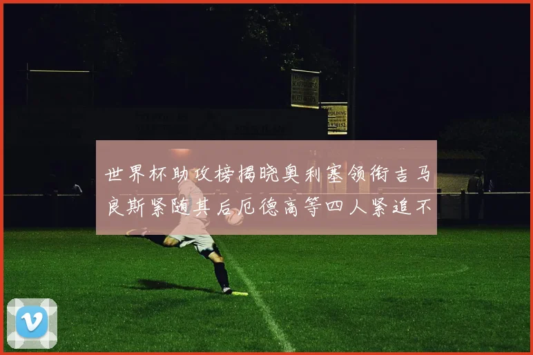 世界杯助攻榜揭晓奥利塞领衔吉马良斯紧随其后厄德高等四人紧追不舍