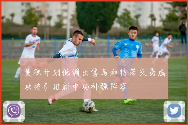 曼联计划低调出售乌加特若交易成功将引进新中场补强阵容