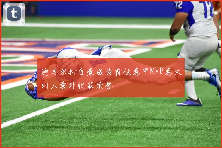迪马尔科自豪成为首位意甲MVP意大利人意外收获荣誉