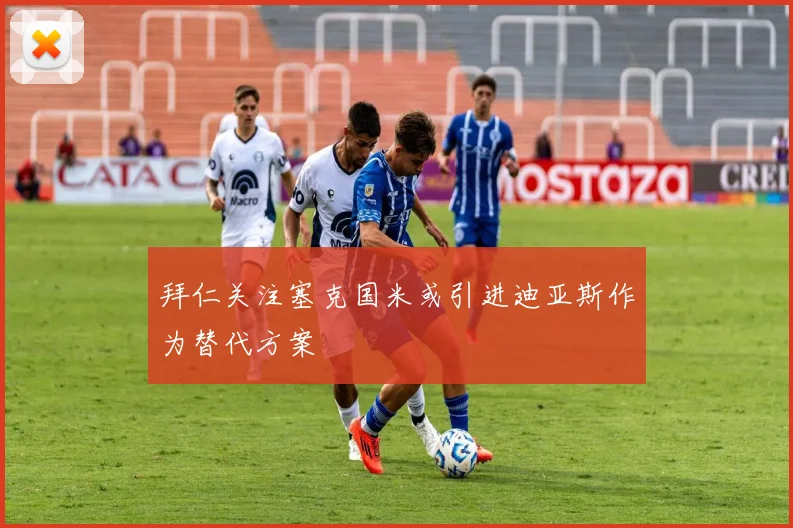 拜仁关注塞克国米或引进迪亚斯作为替代方案