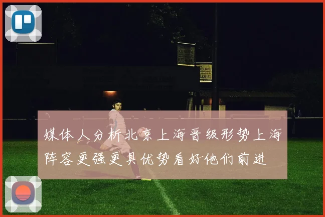 媒体人分析北京上海晋级形势上海阵容更强更具优势看好他们前进