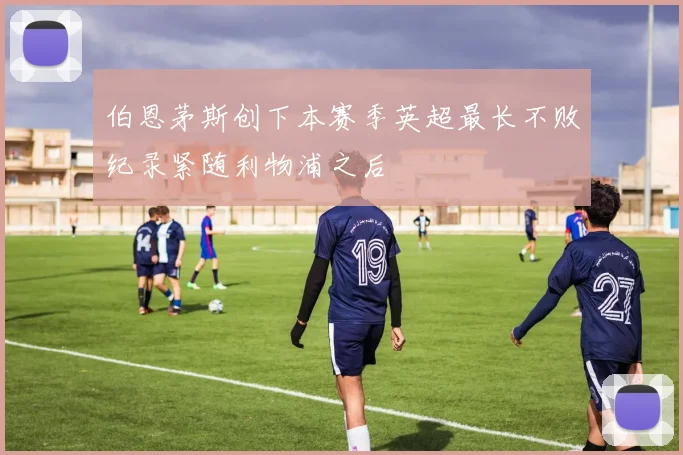 伯恩茅斯创下本赛季英超最长不败纪录紧随利物浦之后