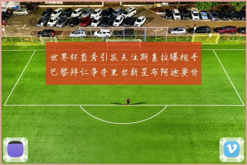 世界杯首秀引发关注斯基拉曝枪手巴黎拜仁争夺里尔新星布阿迪要价7000万欧