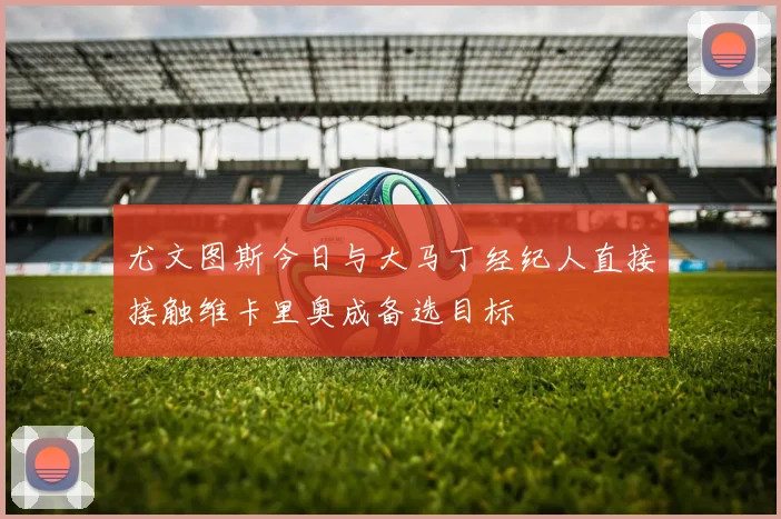 尤文图斯今日与大马丁经纪人直接接触维卡里奥成备选目标