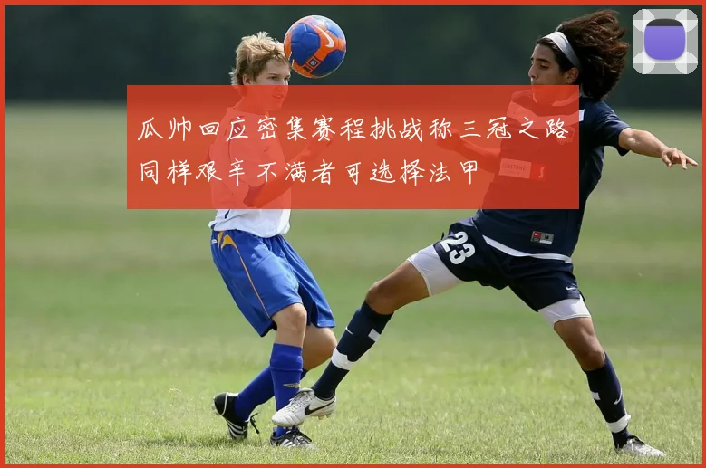瓜帅回应密集赛程挑战称三冠之路同样艰辛不满者可选择法甲