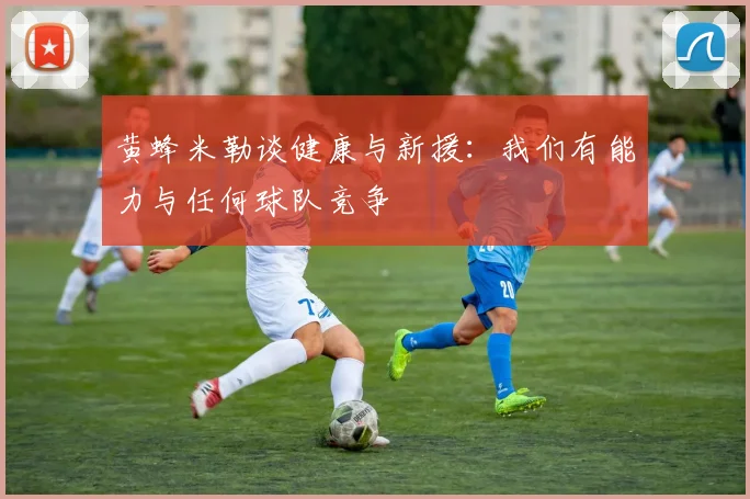黄蜂米勒谈健康与新援：我们有能力与任何球队竞争