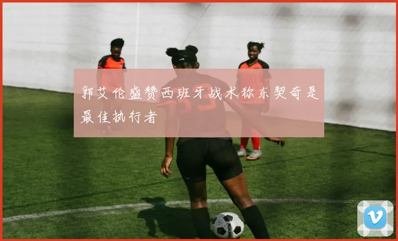 郭艾伦盛赞西班牙战术称东契奇是最佳执行者