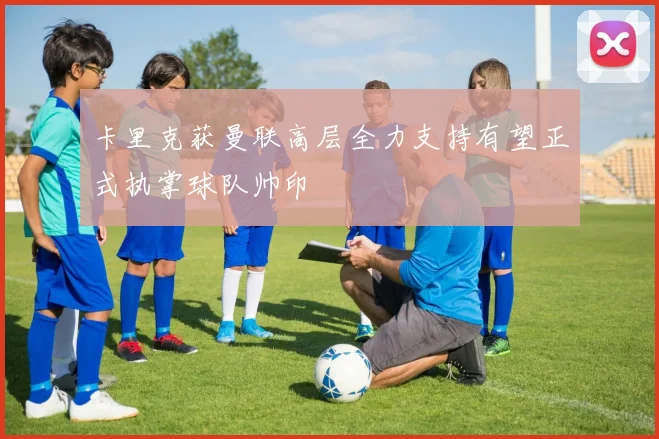 卡里克获曼联高层全力支持有望正式执掌球队帅印