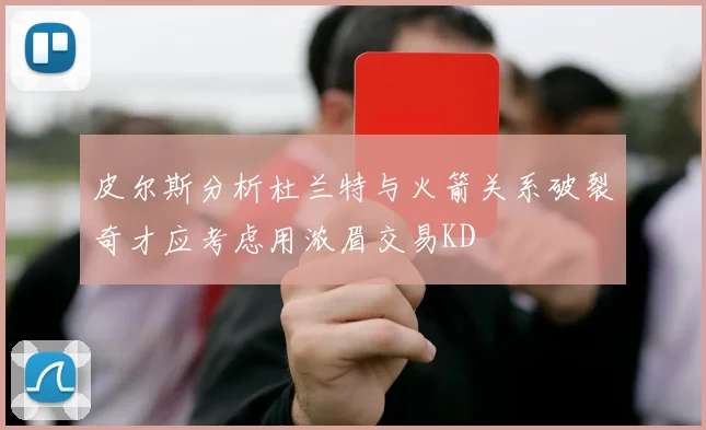 皮尔斯分析杜兰特与火箭关系破裂奇才应考虑用浓眉交易KD