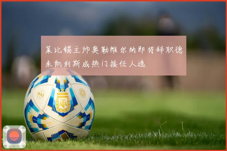莱比锡主帅奥勒维尔纳即将辞职德米凯利斯成热门接任人选
