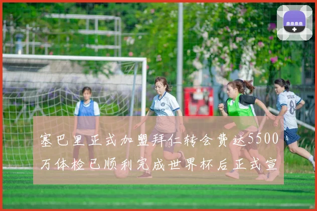 塞巴里正式加盟拜仁转会费达5500万体检已顺利完成世界杯后正式宣布