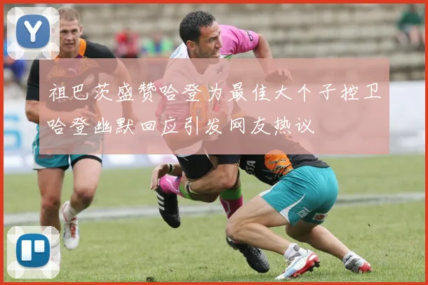 祖巴茨盛赞哈登为最佳大个子控卫哈登幽默回应引发网友热议