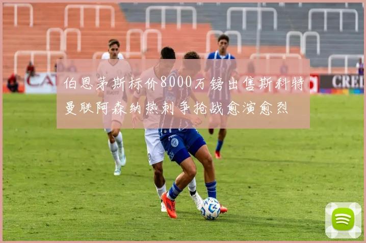 伯恩茅斯标价8000万镑出售斯科特曼联阿森纳热刺争抢战愈演愈烈